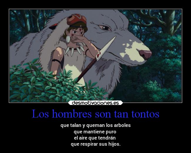 Los hombres son tan tontos - que talan y queman los arboles
que mantiene puro
el aire que tendrán
que respirar sus hijos.