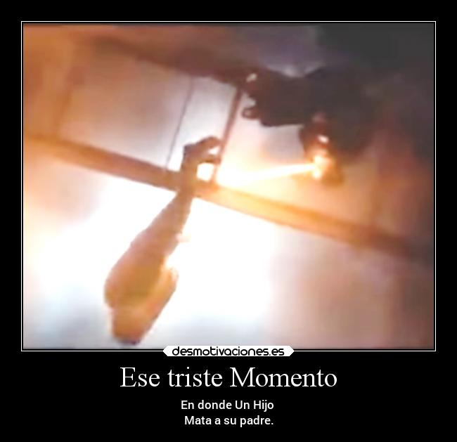 Ese triste Momento - En donde Un Hijo 
Mata a su padre.