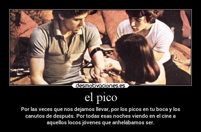 el pico - Por las veces que nos dejamos llevar, por los picos en tu boca y los
canutos de después. Por todas esas noches viendo en el cine a
aquellos locos jóvenes que anhelábamos ser.