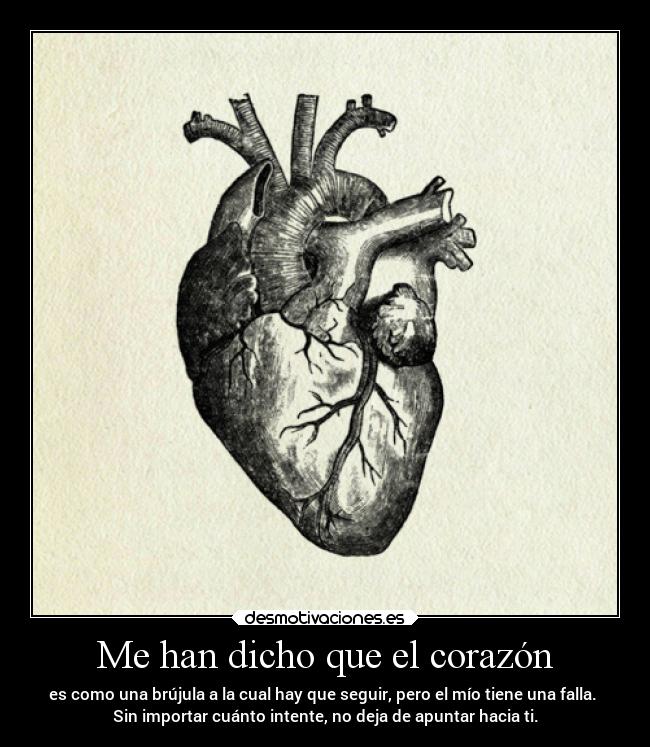 Me han dicho que el corazón - es como una brújula a la cual hay que seguir, pero el mío tiene una falla. 
Sin importar cuánto intente, no deja de apuntar hacia ti.