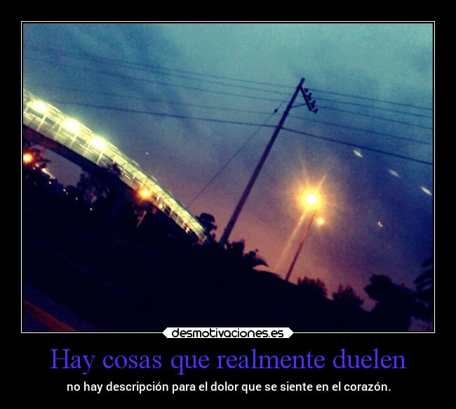 Hay cosas que realmente duelen - no hay descripción para el dolor que se siente en el corazón.