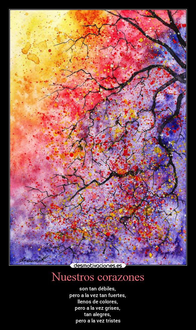Nuestros corazones - son tan débiles,
pero a la vez tan fuertes,
llenos de colores,
pero a la vez grises,
tan alegres,
pero a la vez tristes