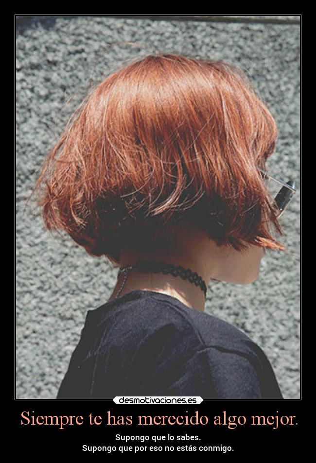 Siempre te has merecido algo mejor. - Supongo que lo sabes.
Supongo que por eso no estás conmigo.