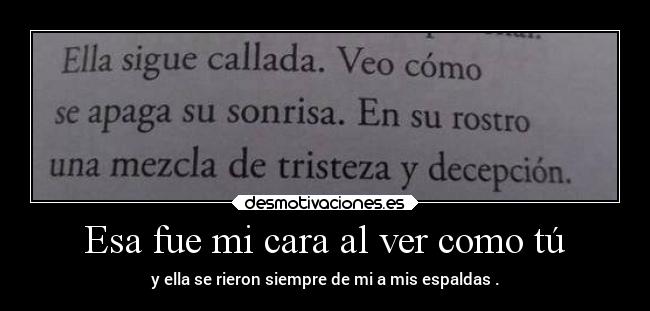 Esa fue mi cara al ver como tú - y ella se rieron siempre de mi a mis espaldas .