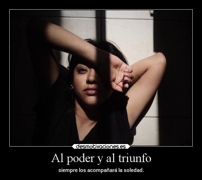 Al poder y al triunfo - siempre los acompañará la soledad.