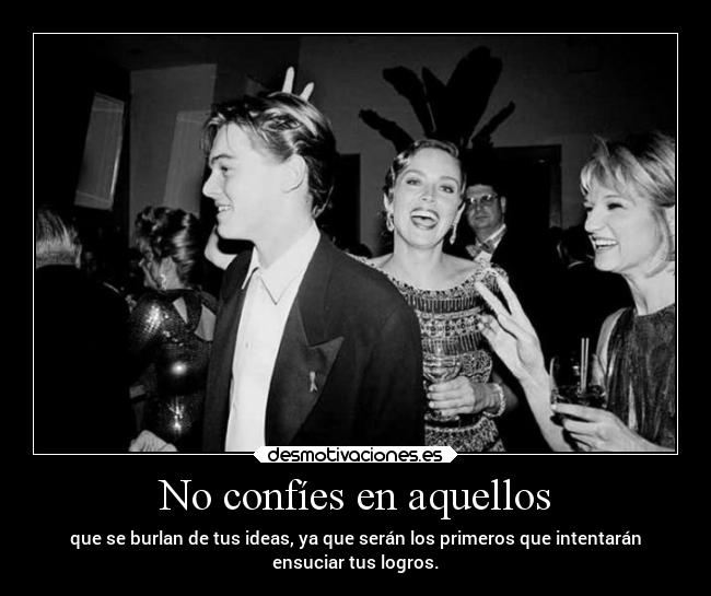 No confíes en aquellos - que se burlan de tus ideas, ya que serán los primeros que intentarán
ensuciar tus logros.