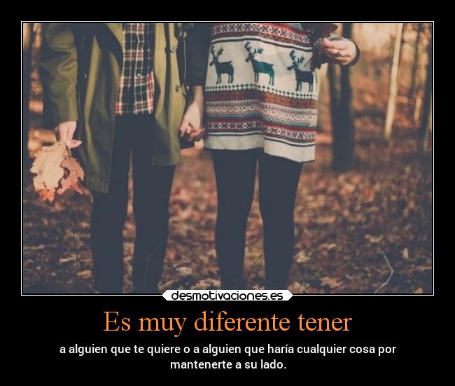 Es muy diferente tener - a alguien que te quiere o a alguien que haría cualquier cosa por
mantenerte a su lado.