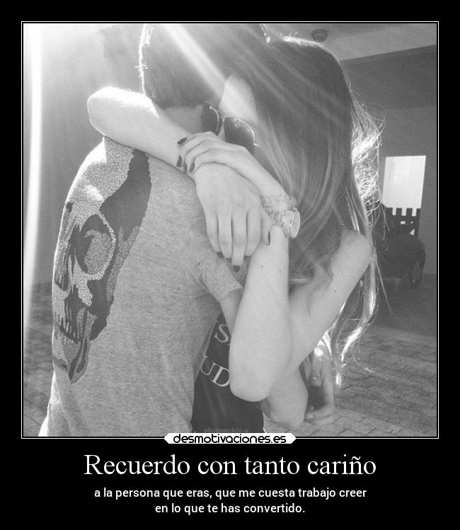 Recuerdo con tanto cariño - a la persona que eras, que me cuesta trabajo creer
en lo que te has convertido.