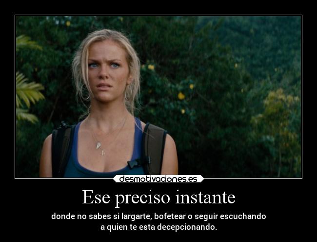 Ese preciso instante - donde no sabes si largarte, bofetear o seguir escuchando
a quien te esta decepcionando.