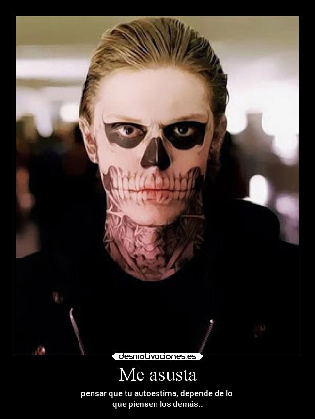 Me asusta - pensar que tu autoestima, depende de lo
que piensen los demás..
