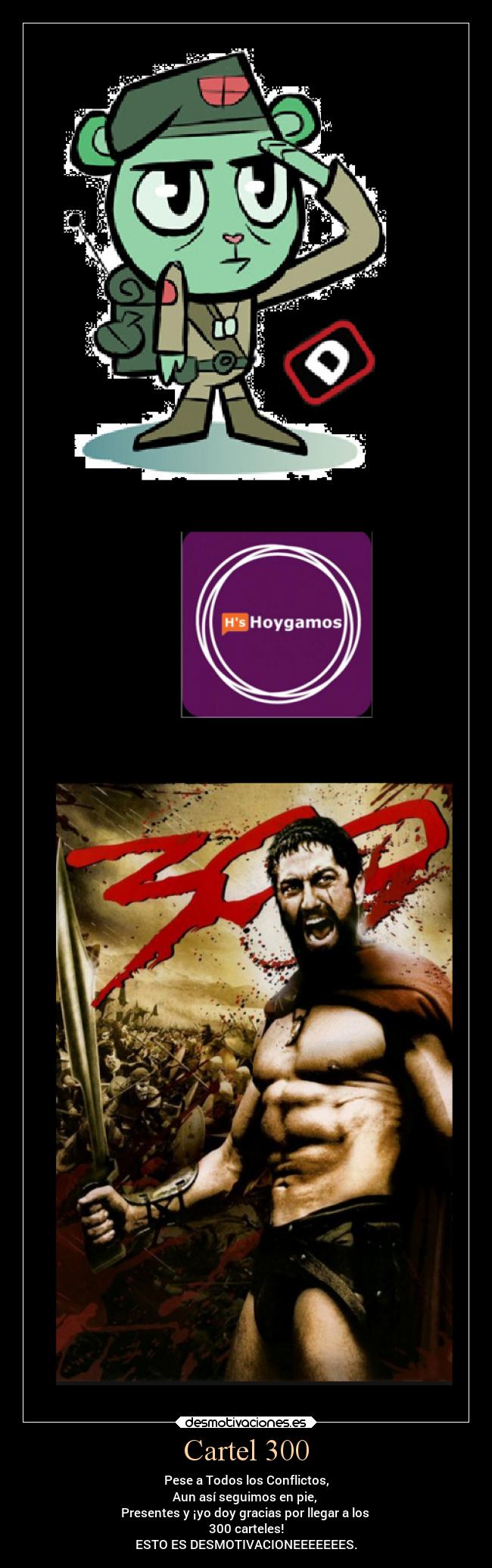 Cartel 300 - Pese a Todos los Conflictos,
Aun así seguimos en pie, 
Presentes y ¡yo doy gracias por llegar a los 
300 carteles!
ESTO ES DESMOTIVACIONEEEEEEES.