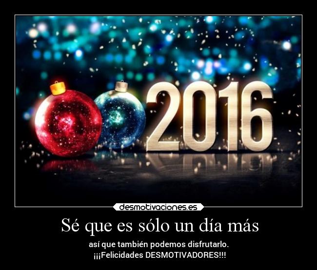 Sé que es sólo un día más - así que también podemos disfrutarlo.
 ¡¡¡Felicidades DESMOTIVADORES!!!