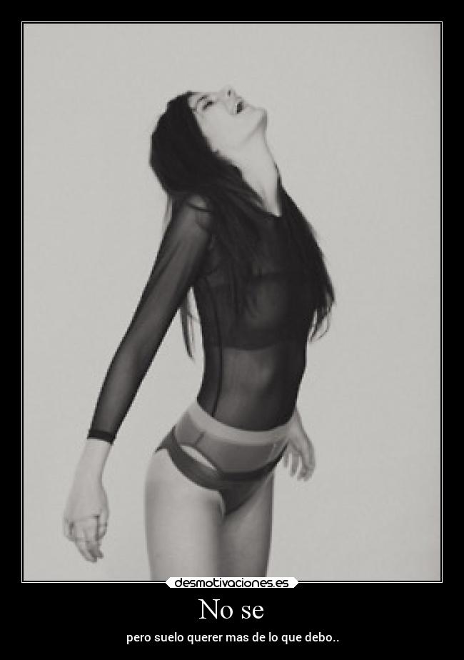 No se - pero suelo querer mas de lo que debo..