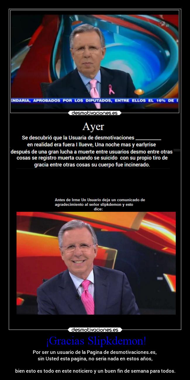 ¡Gracias Slipkdemon! - Por ser un usuario de la Pagina de desmotivaciones.es, 
sin Usted esta pagina, no seria nada en estos años,

bien esto es todo en este noticiero y un buen fin de semana para todos.