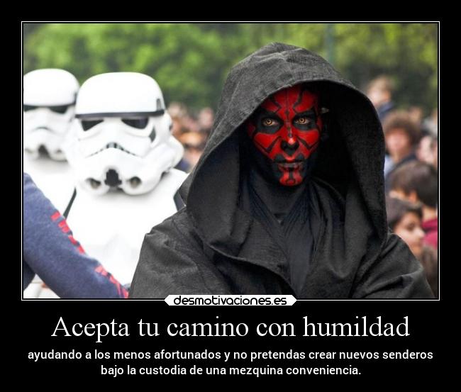 Acepta tu camino con humildad - ayudando a los menos afortunados y no pretendas crear nuevos senderos
bajo la custodia de una mezquina conveniencia.