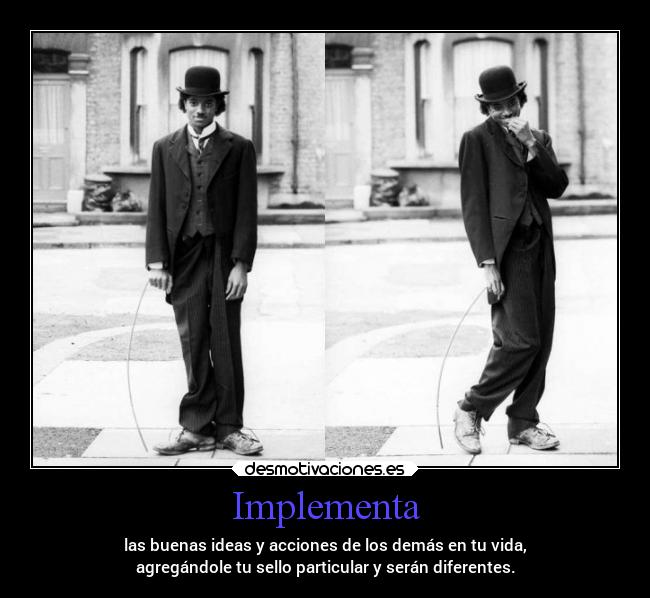 Implementa - las buenas ideas y acciones de los demás en tu vida,
agregándole tu sello particular y serán diferentes.