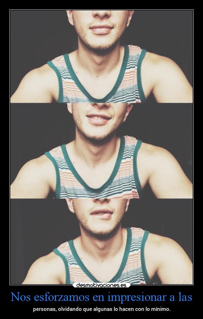 Nos esforzamos en impresionar a las - personas, olvidando que algunas lo hacen con lo mínimo.