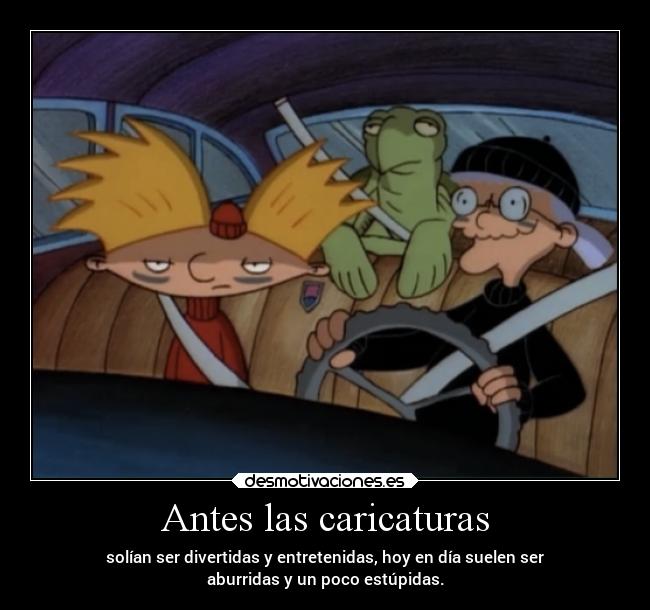 Antes las caricaturas - solían ser divertidas y entretenidas, hoy en día suelen ser
aburridas y un poco estúpidas.