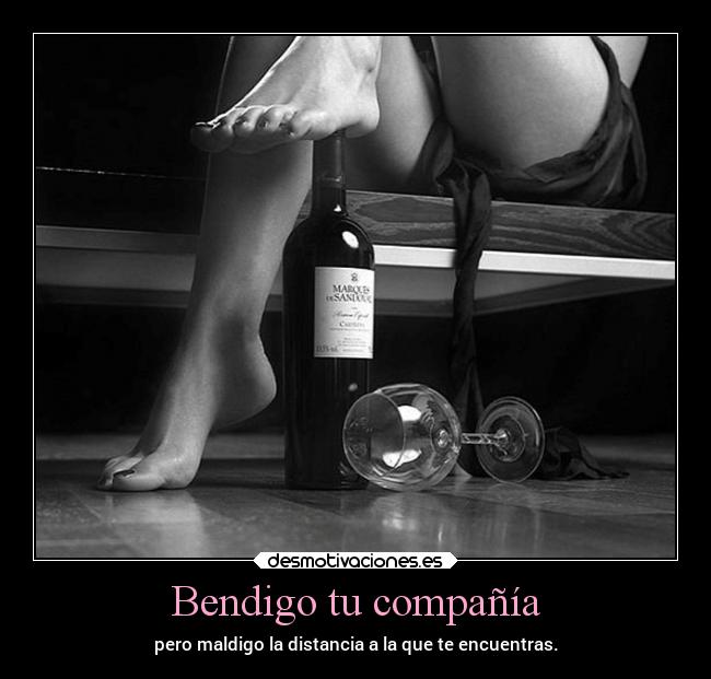 Bendigo tu compañía - pero maldigo la distancia a la que te encuentras.