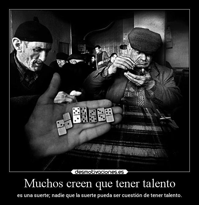 Muchos creen que tener talento - es una suerte; nadie que la suerte pueda ser cuestión de tener talento.