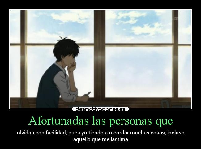Afortunadas las personas que - olvidan con facilidad, pues yo tiendo a recordar muchas cosas, incluso
aquello que me lastima