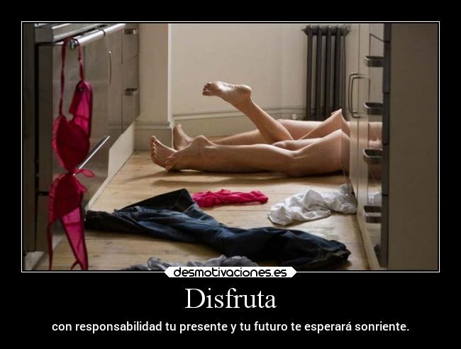 Disfruta - con responsabilidad tu presente y tu futuro te esperará sonriente.