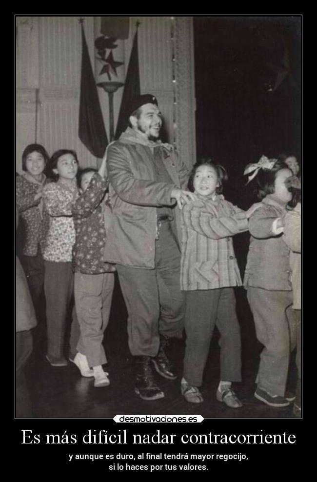 Es más difícil nadar contracorriente - y aunque es duro, al final tendrá mayor regocijo,
si lo haces por tus valores.