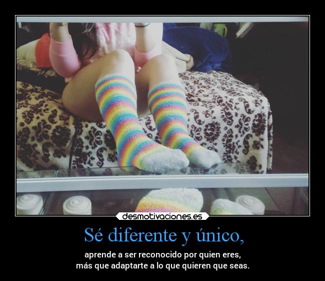 Sé diferente y único, - aprende a ser reconocido por quien eres,
más que adaptarte a lo que quieren que seas.