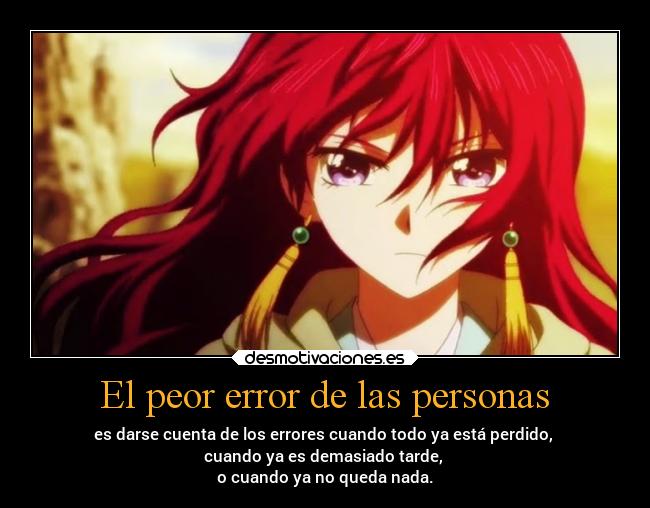 El peor error de las personas - es darse cuenta de los errores cuando todo ya está perdido,
cuando ya es demasiado tarde,
o cuando ya no queda nada.