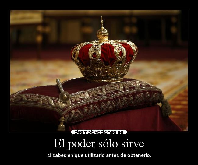 El poder sólo sirve - si sabes en que utilizarlo antes de obtenerlo.