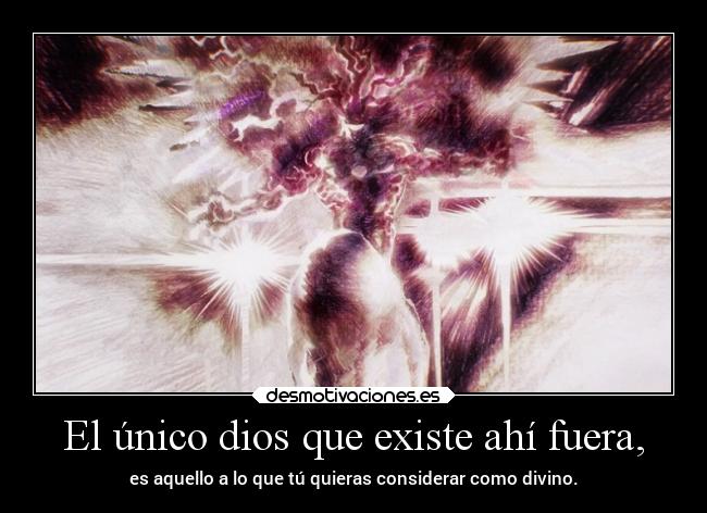 El único dios que existe ahí fuera, - es aquello a lo que tú quieras considerar como divino.