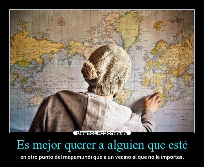 Es mejor querer a alguien que esté - en otro punto del mapamundi que a un vecino al que no le importas.