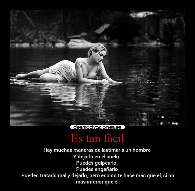 Es tan fácil - Hay muchas maneras de lastimar a un hombre
Y dejarlo en el suelo.
Puedes golpearlo.
Puedes engañarlo
Puedes tratarlo mal y dejarlo, pero eso no te hace más que él, si no
más inferior que él.