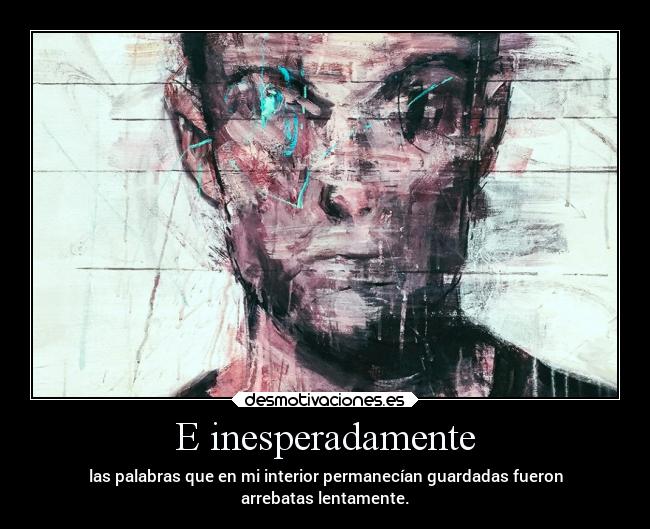 E inesperadamente - las palabras que en mi interior permanecían guardadas fueron
arrebatas lentamente.