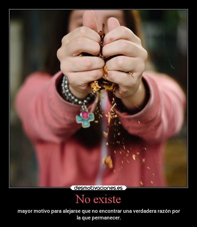 No existe - mayor motivo para alejarse que no encontrar una verdadera razón por
la que permanecer.