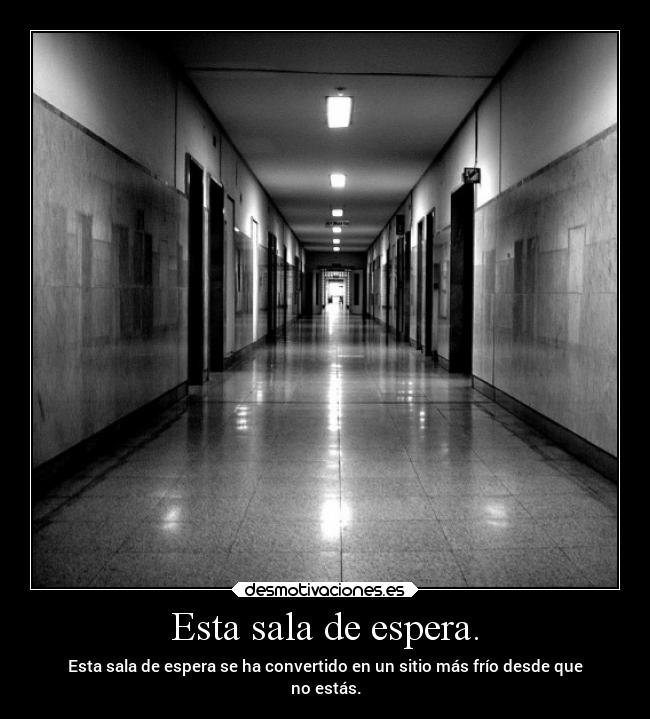 Esta sala de espera. - Esta sala de espera se ha convertido en un sitio más frío desde que
no estás.