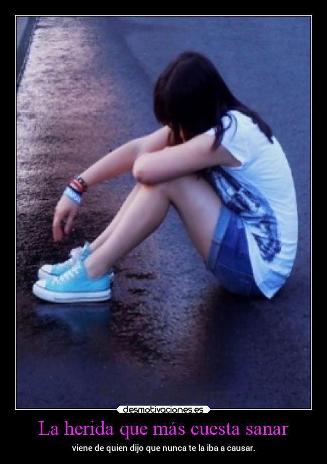 La herida que más cuesta sanar - viene de quien dijo que nunca te la iba a causar.
