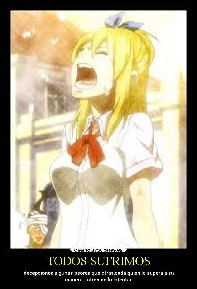 TODOS SUFRIMOS - decepciones,algunas peores que otras,cada quien lo supera a su
manera...otros no lo intentan