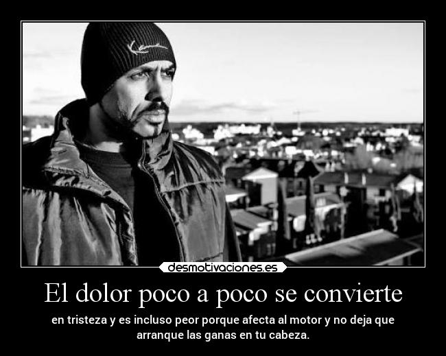 El dolor poco a poco se convierte - en tristeza y es incluso peor porque afecta al motor y no deja que
arranque las ganas en tu cabeza.