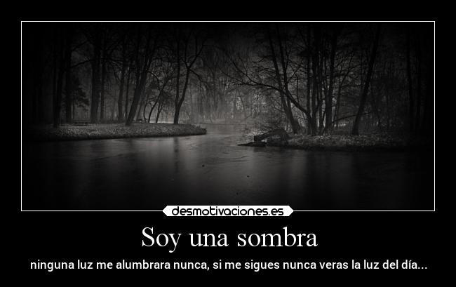 Soy una sombra - ninguna luz me alumbrara nunca, si me sigues nunca veras la luz del día...