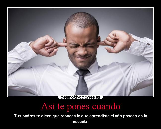 Así te pones cuando - Tus padres te dicen que repaces lo que aprendiste el año pasado en la
escuela.