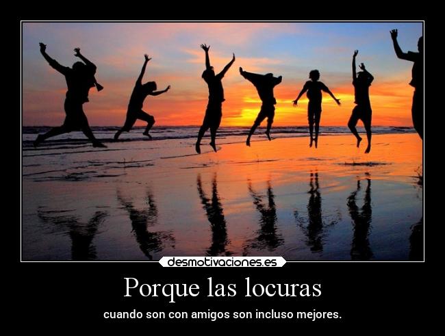 Porque las locuras - cuando son con amigos son incluso mejores.