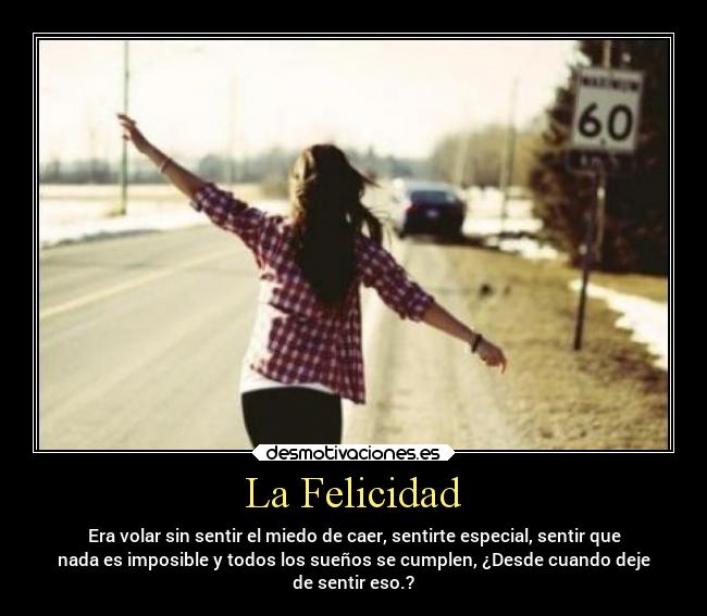 La Felicidad - Era volar sin sentir el miedo de caer, sentirte especial, sentir que
nada es imposible y todos los sueños se cumplen, ¿Desde cuando deje
de sentir eso.?