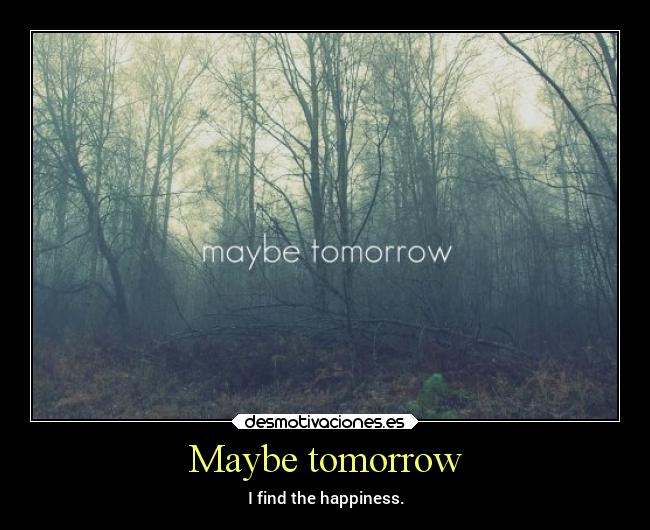 Maybe tomorrow - I find the happiness.