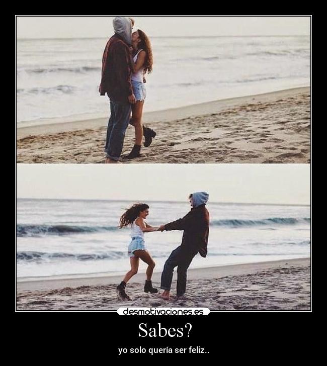 Sabes? - yo solo quería ser feliz..