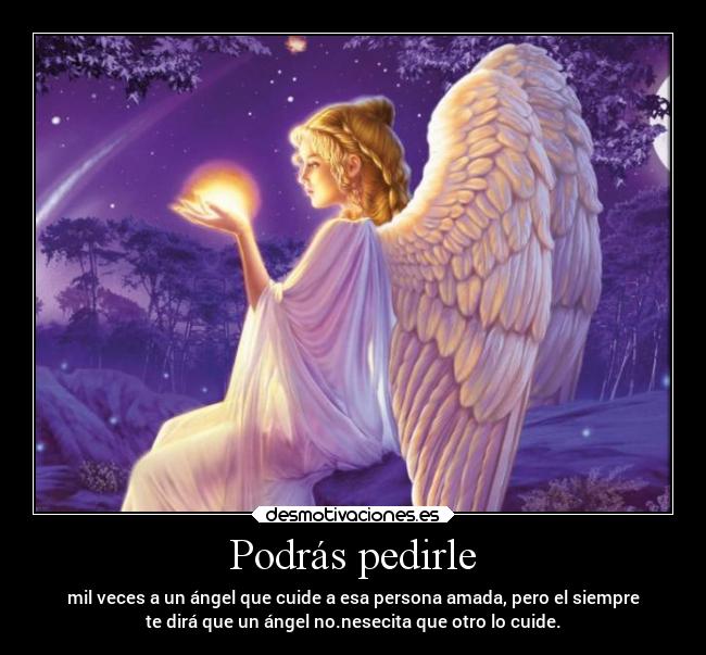 Podrás pedirle - mil veces a un ángel que cuide a esa persona amada, pero el siempre
te dirá que un ángel no.nesecita que otro lo cuide.