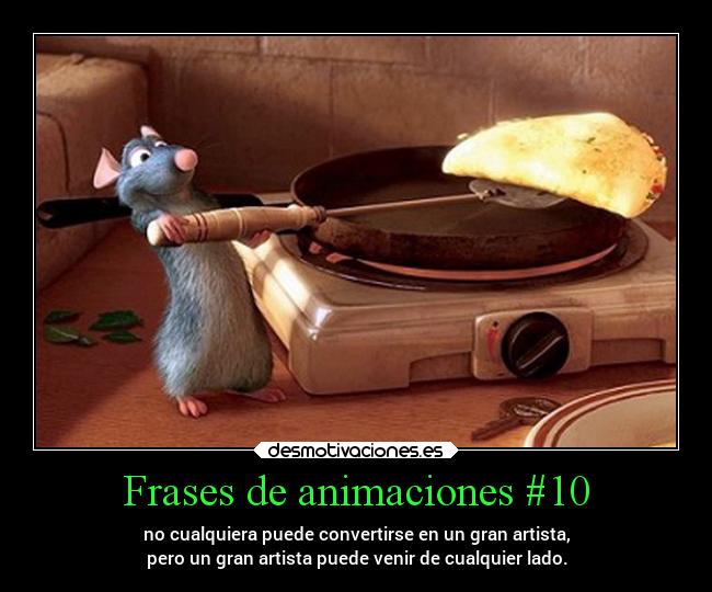 Frases de animaciones #10 - no cualquiera puede convertirse en un gran artista,
pero un gran artista puede venir de cualquier lado.