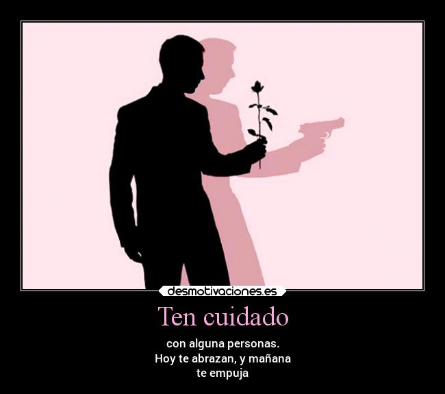 Ten cuidado - con alguna personas.
Hoy te abrazan, y mañana
te empuja