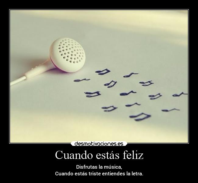 Cuando estás feliz - Disfrutas la música,
Cuando estás triste entiendes la letra.
