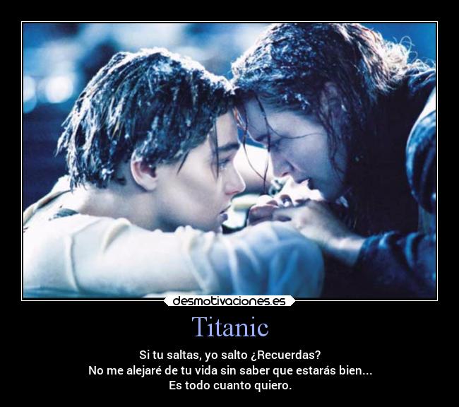 Titanic - Si tu saltas, yo salto ¿Recuerdas?
No me alejaré de tu vida sin saber que estarás bien...
Es todo cuanto quiero.